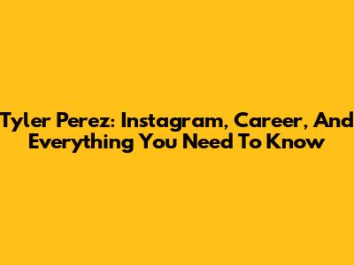 Tyler Perez: Instagram, Career, And Everything You Need To Know