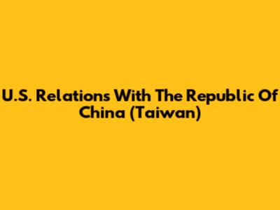 U.S. Relations With The Republic Of China (Taiwan)