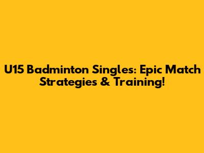 U15 Badminton Singles: Epic Match Strategies & Training!