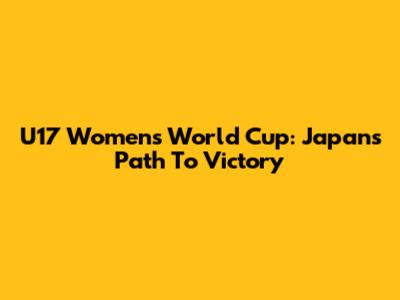 U17 Women's World Cup: Japan's Path To Victory