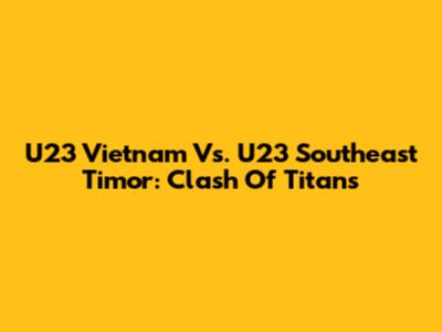 U23 Vietnam Vs. U23 Southeast Timor: Clash Of Titans