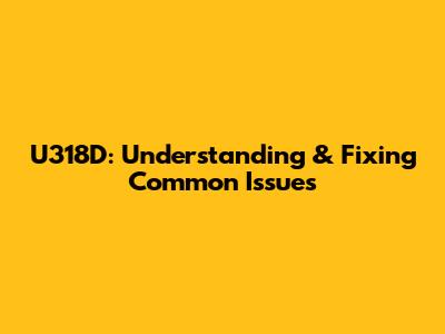 U318D: Understanding & Fixing Common Issues