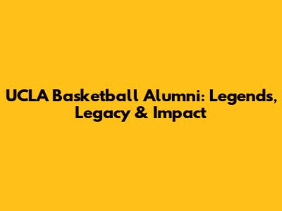 UCLA Basketball Alumni: Legends, Legacy & Impact