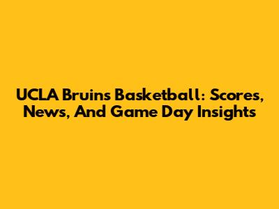 UCLA Bruins Basketball: Scores, News, And Game Day Insights