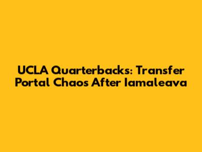UCLA Quarterbacks: Transfer Portal Chaos After Iamaleava