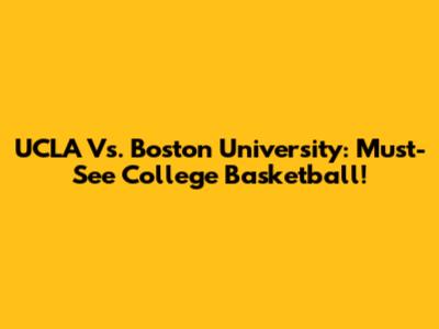 UCLA Vs. Boston University: Must-See College Basketball!