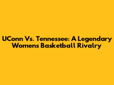 UConn Vs. Tennessee: A Legendary Women's Basketball Rivalry
