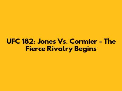 UFC 182: Jones Vs. Cormier - The Fierce Rivalry Begins