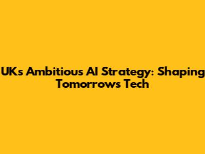 UK's Ambitious AI Strategy: Shaping Tomorrow's Tech