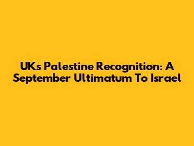 UK's Palestine Recognition: A September Ultimatum To Israel