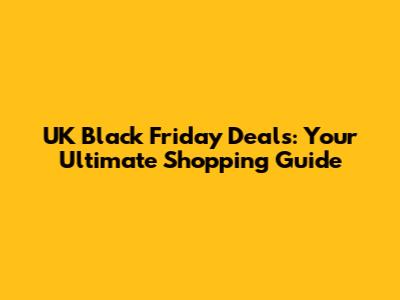 UK Black Friday Deals: Your Ultimate Shopping Guide