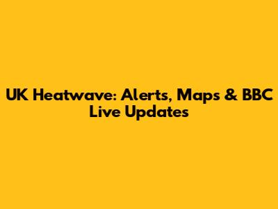 UK Heatwave: Alerts, Maps & BBC Live Updates