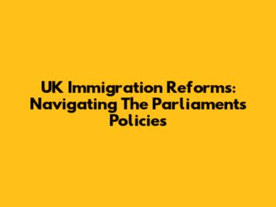 UK Immigration Reforms: Navigating The Parliament's Policies