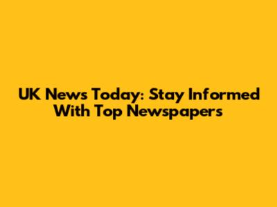 UK News Today: Stay Informed With Top Newspapers