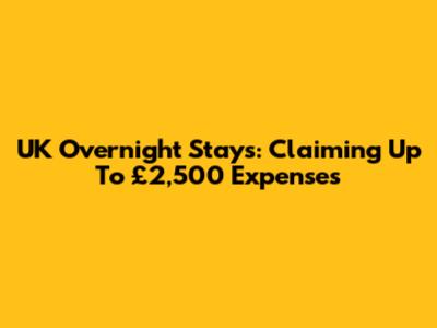 UK Overnight Stays: Claiming Up To £2,500 Expenses
