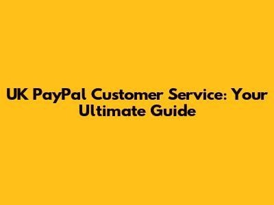 UK PayPal Customer Service: Your Ultimate Guide