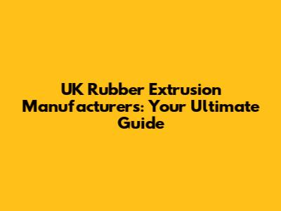 UK Rubber Extrusion Manufacturers: Your Ultimate Guide