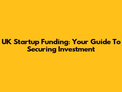 UK Startup Funding: Your Guide To Securing Investment