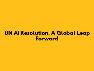 UN AI Resolution: A Global Leap Forward