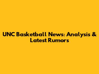 UNC Basketball News: Analysis & Latest Rumors