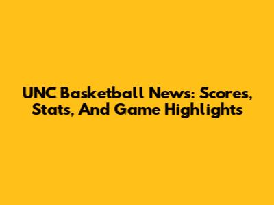 UNC Basketball News: Scores, Stats, And Game Highlights
