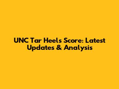 UNC Tar Heels Score: Latest Updates & Analysis