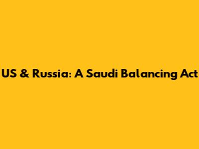 US & Russia: A Saudi Balancing Act
