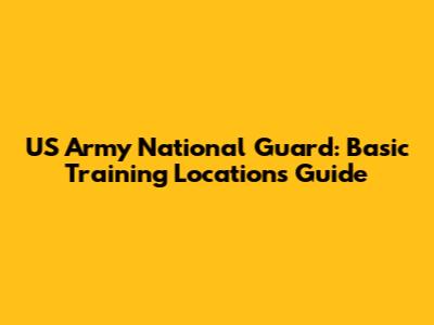 US Army National Guard: Basic Training Locations Guide