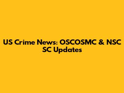 US Crime News: OSCOSMC & NSC SC Updates