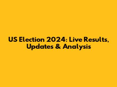 US Election 2024: Live Results, Updates & Analysis