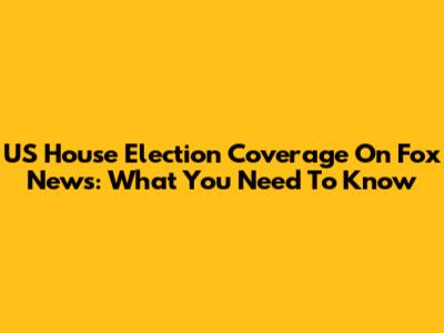 US House Election Coverage On Fox News: What You Need To Know