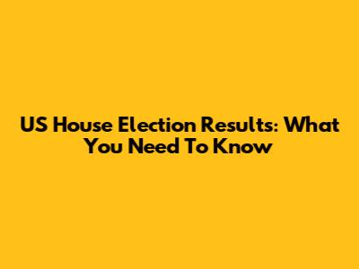 US House Election Results: What You Need To Know