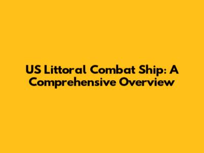 US Littoral Combat Ship: A Comprehensive Overview