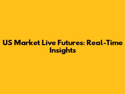 US Market Live Futures: Real-Time Insights