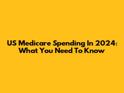 US Medicare Spending In 2024: What You Need To Know
