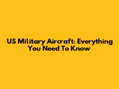 US Military Aircraft: Everything You Need To Know