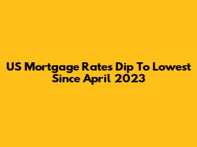 US Mortgage Rates Dip To Lowest Since April 2023