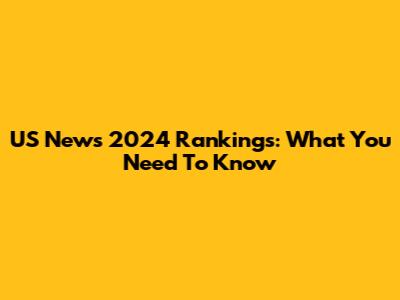 US News 2024 Rankings: What You Need To Know