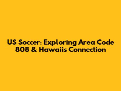 US Soccer: Exploring Area Code 808 & Hawaii's Connection