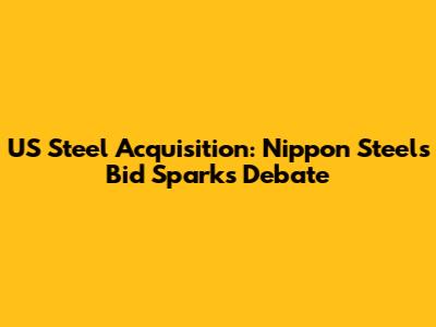 US Steel Acquisition: Nippon Steel's Bid Sparks Debate