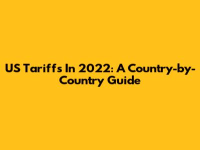 US Tariffs In 2022: A Country-by-Country Guide