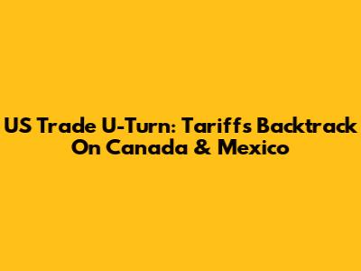US Trade U-Turn: Tariffs Backtrack On Canada & Mexico