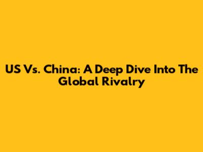 US Vs. China: A Deep Dive Into The Global Rivalry