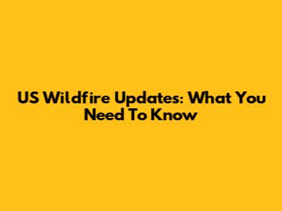 US Wildfire Updates: What You Need To Know