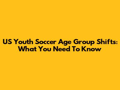US Youth Soccer Age Group Shifts: What You Need To Know