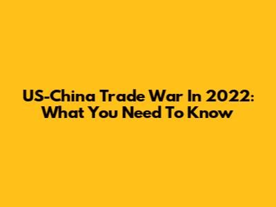 US-China Trade War In 2022: What You Need To Know