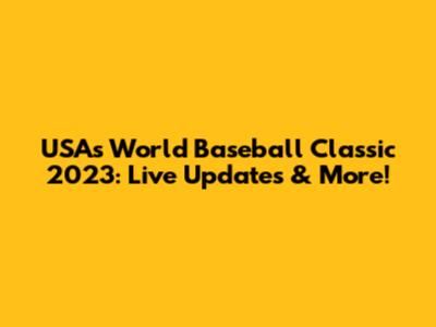USA's World Baseball Classic 2023: Live Updates & More!