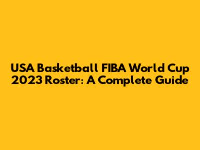 USA Basketball FIBA World Cup 2023 Roster: A Complete Guide