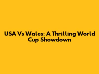 USA Vs Wales: A Thrilling World Cup Showdown