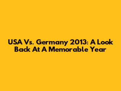USA Vs. Germany 2013: A Look Back At A Memorable Year